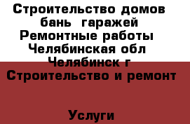 Строительство домов, бань, гаражей. Ремонтные работы - Челябинская обл., Челябинск г. Строительство и ремонт » Услуги   